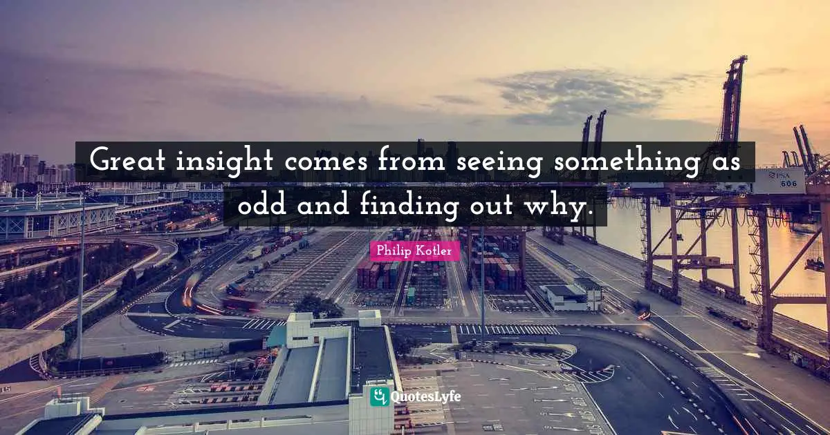 Great insight comes from seeing something as odd and finding out why.