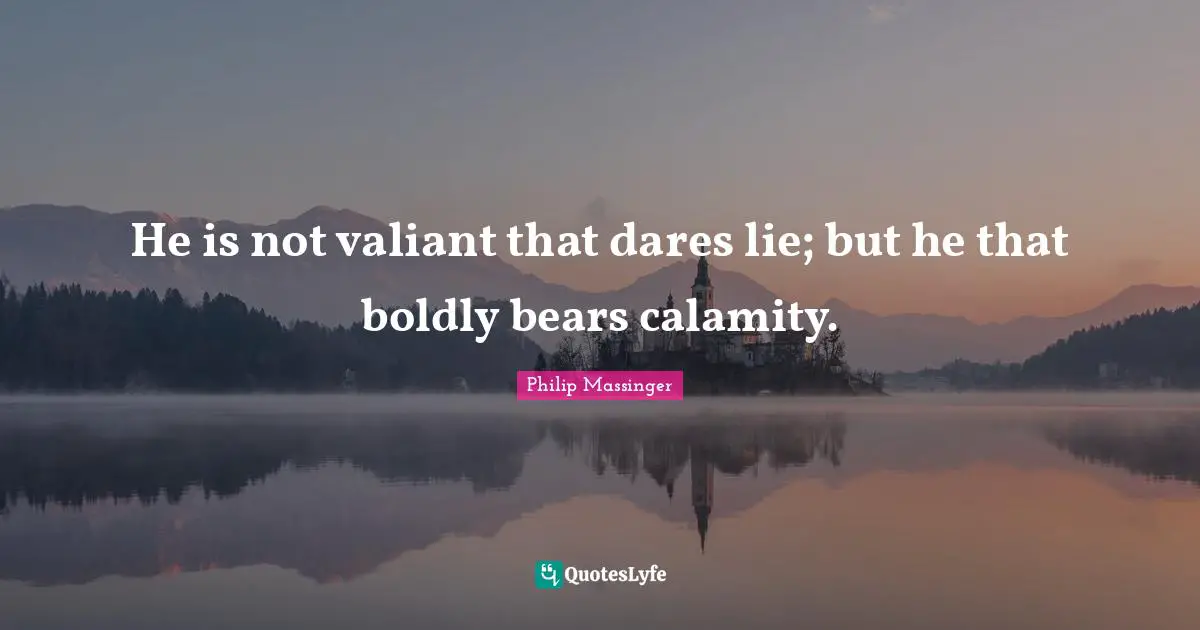 Calamity Quotes: "He is not valiant that dares lie; but he that boldly bears calamity."