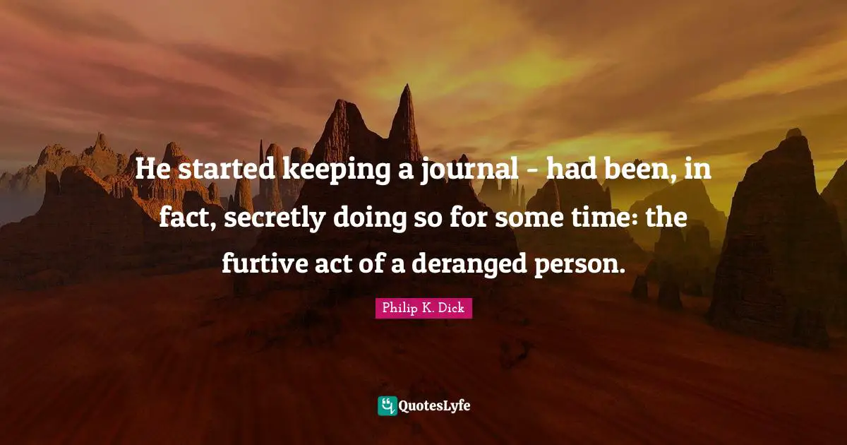 He started keeping a journal - had been, in fact, secretly doing so for some time: the furtive act of a deranged person.