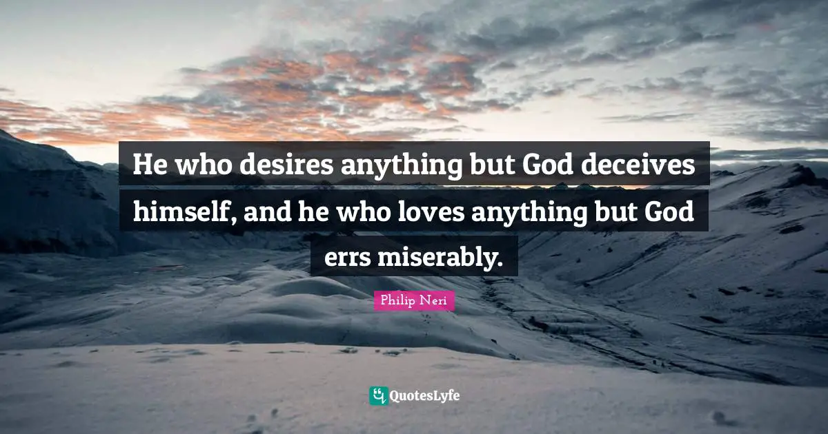 Philip Neri Quotes: "He who desires anything but God deceives himself, and he who loves anything but God errs miserably."