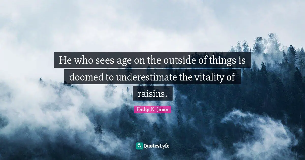 He who sees age on the outside of things is doomed to underestimate the vitality of raisins.