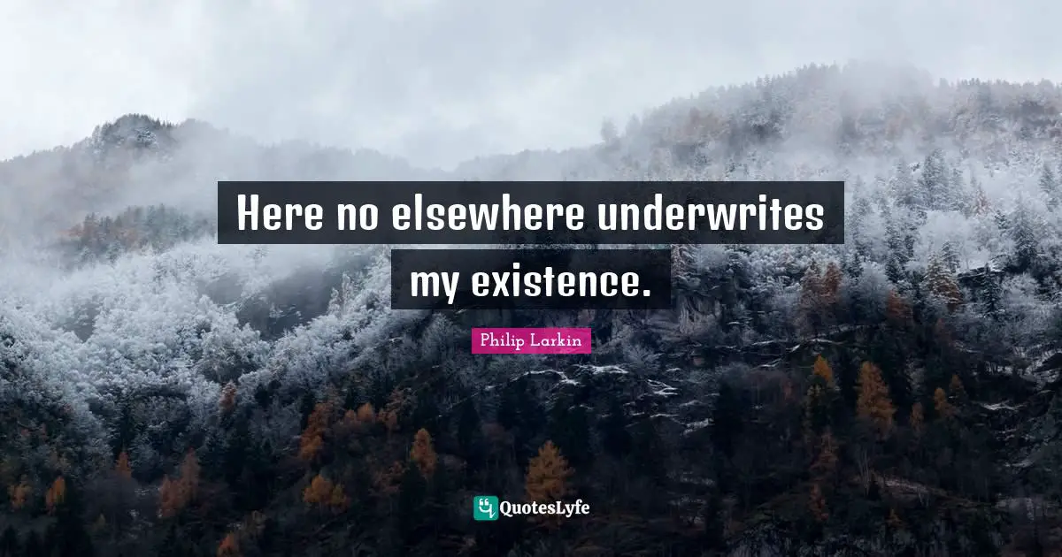 Here no elsewhere underwrites my existence.