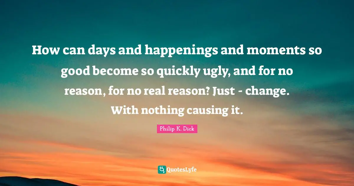 Real Change Quotes: "How can days and happenings and moments so good become so quickly ugly, and for no reason, for no real reason? Just - change. With nothing causing it."