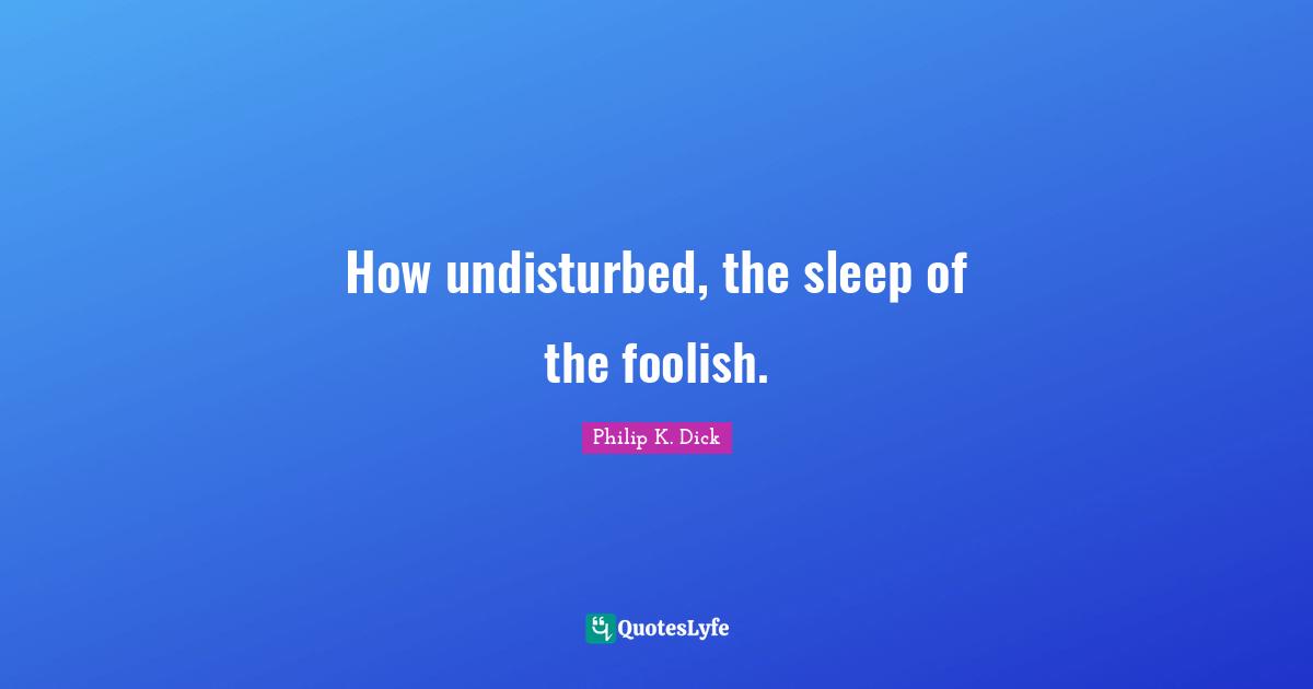 How undisturbed, the sleep of the foolish.