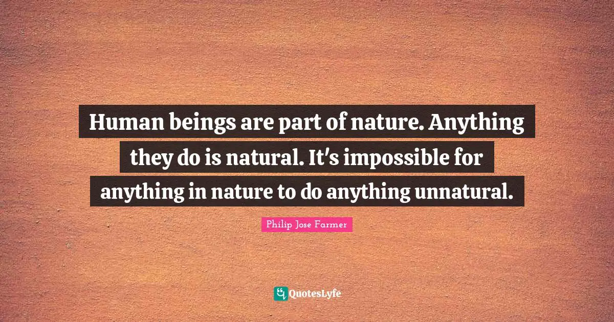 Human beings are part of nature. Anything they do is natural. It's impossible for anything in nature to do anything unnatural.