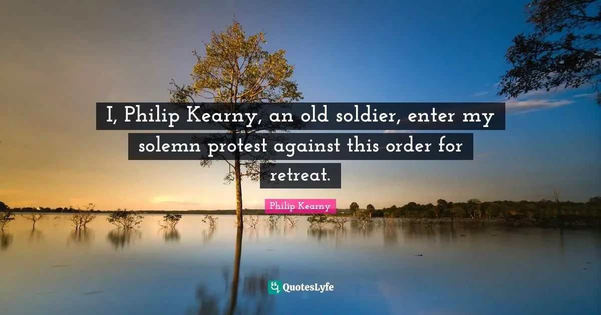 I, Philip Kearny, an old soldier, enter my solemn protest against this order for retreat.