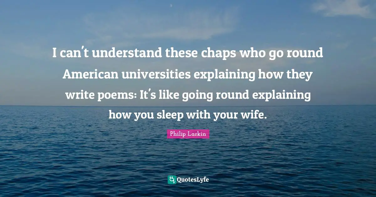 I can't understand these chaps who go round American universities explaining how they write poems: It's like going round explaining how you sleep with your wife.