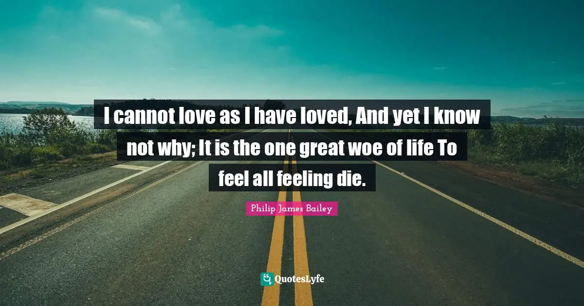 I cannot love as I have loved, And yet I know not why; It is the one great woe of life To feel all feeling die.