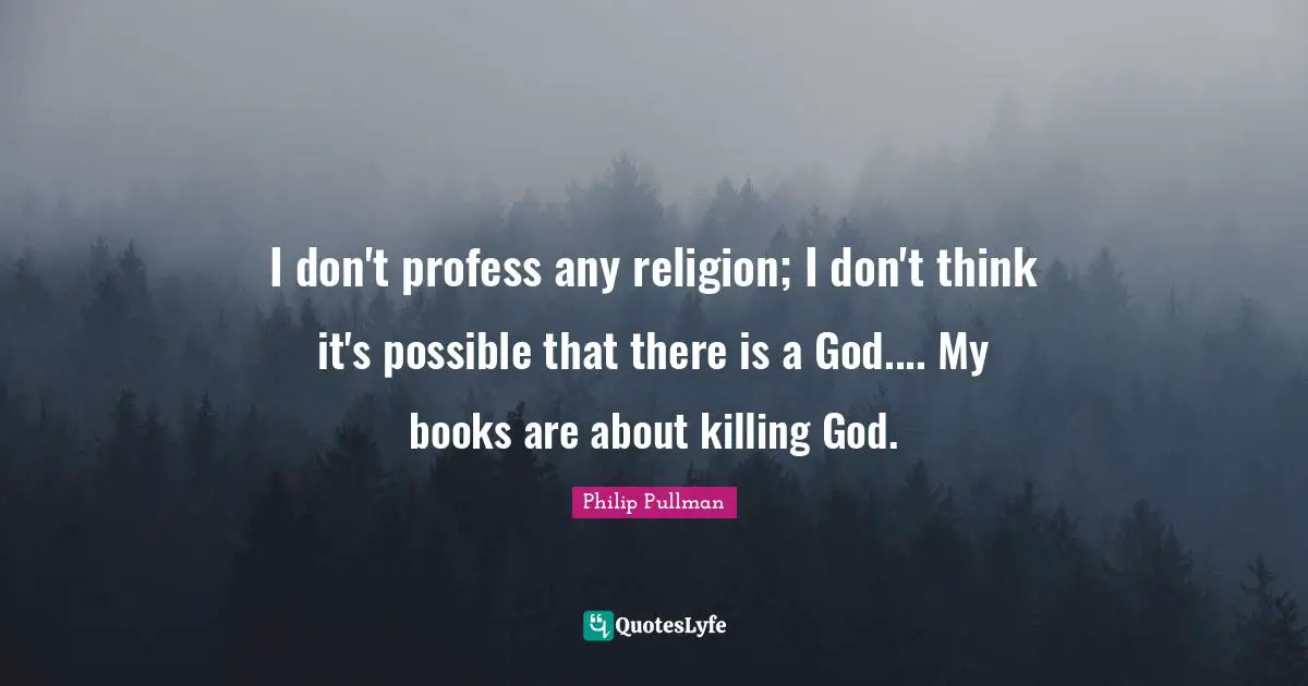 I don't profess any religion; I don't think it's possible that there is a God.... My books are about killing God.