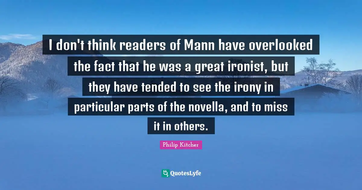 I don't think readers of Mann have overlooked the fact that he was a great ironist, but they have tended to see the irony in particular parts of the novella, and to miss it in others.