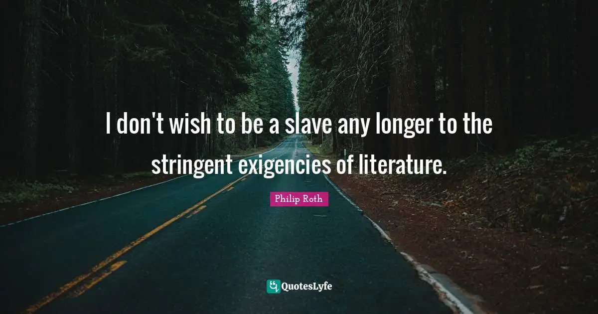 I don't wish to be a slave any longer to the stringent exigencies of literature.