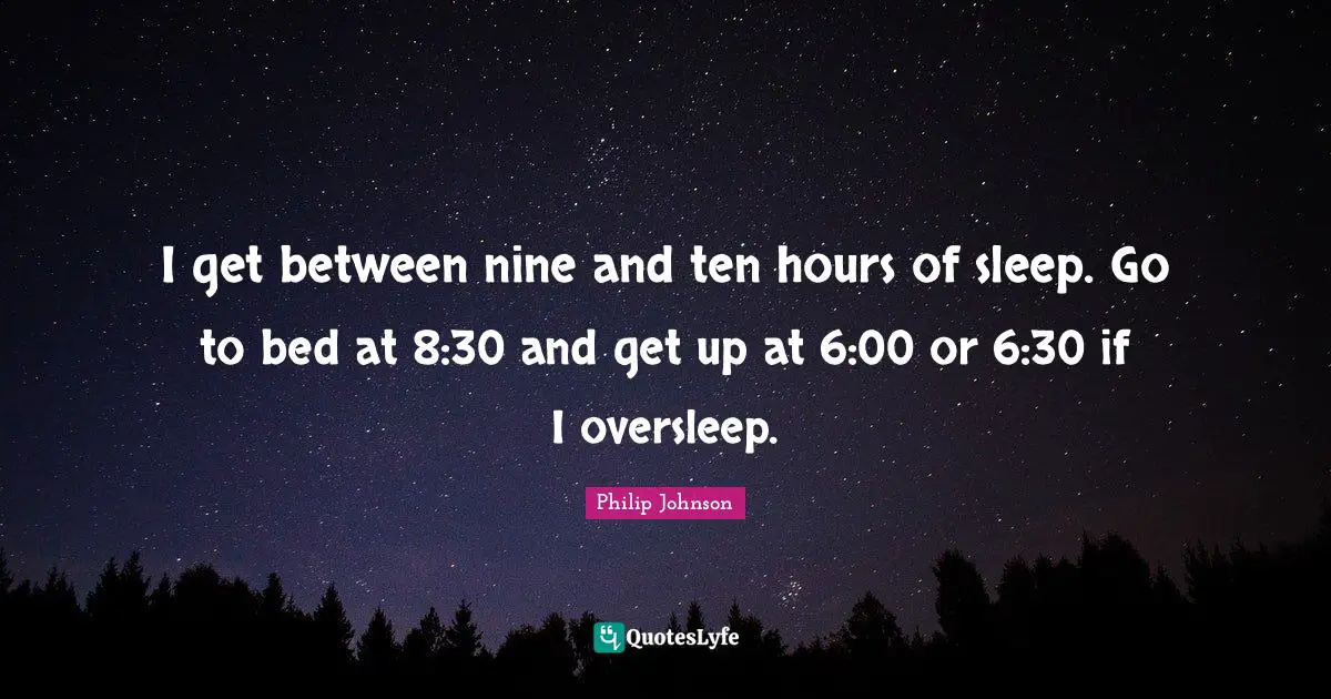 I get between nine and ten hours of sleep. Go to bed at 8:30 and get up at 6:00 or 6:30 if I oversleep.