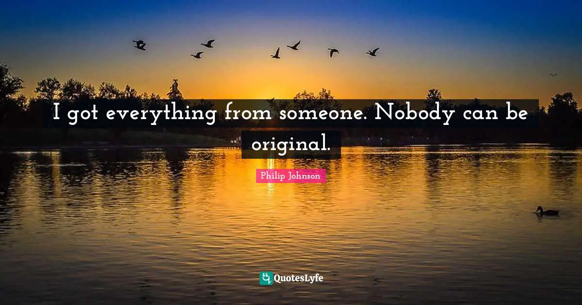 I got everything from someone. Nobody can be original.