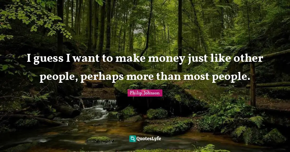 I guess I want to make money just like other people, perhaps more than most people.
