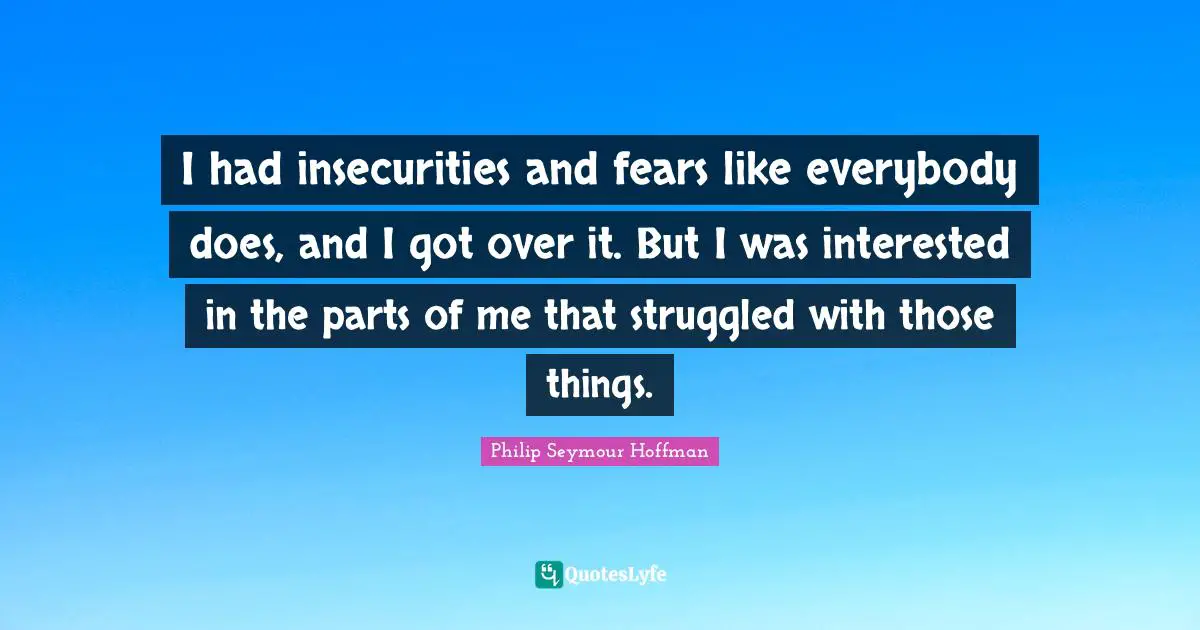 Insecurity And Fear Quotes: "I had insecurities and fears like everybody does, and I got over it. But I was interested in the parts of me that struggled with those things."