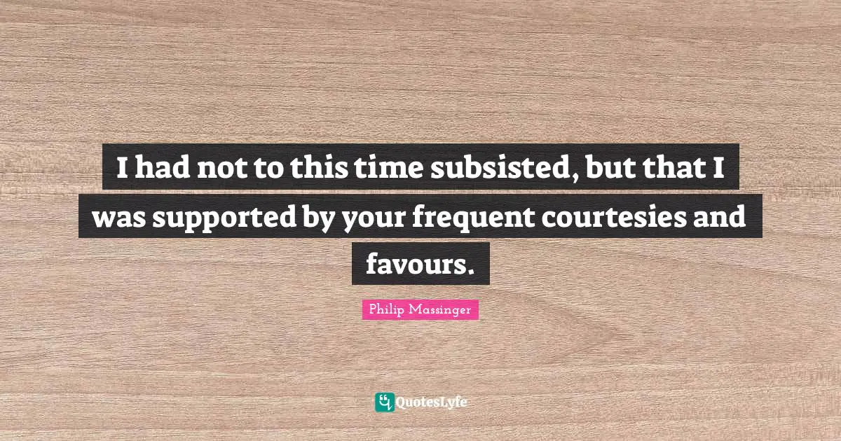 Favour Quotes: "I had not to this time subsisted, but that I was supported by your frequent courtesies and favours."