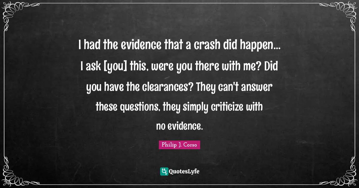 I had the evidence that a crash did happen... I ask [you] this, were you there with me? Did you have the clearances? They can't answer these questions, they simply criticize with no evidence.