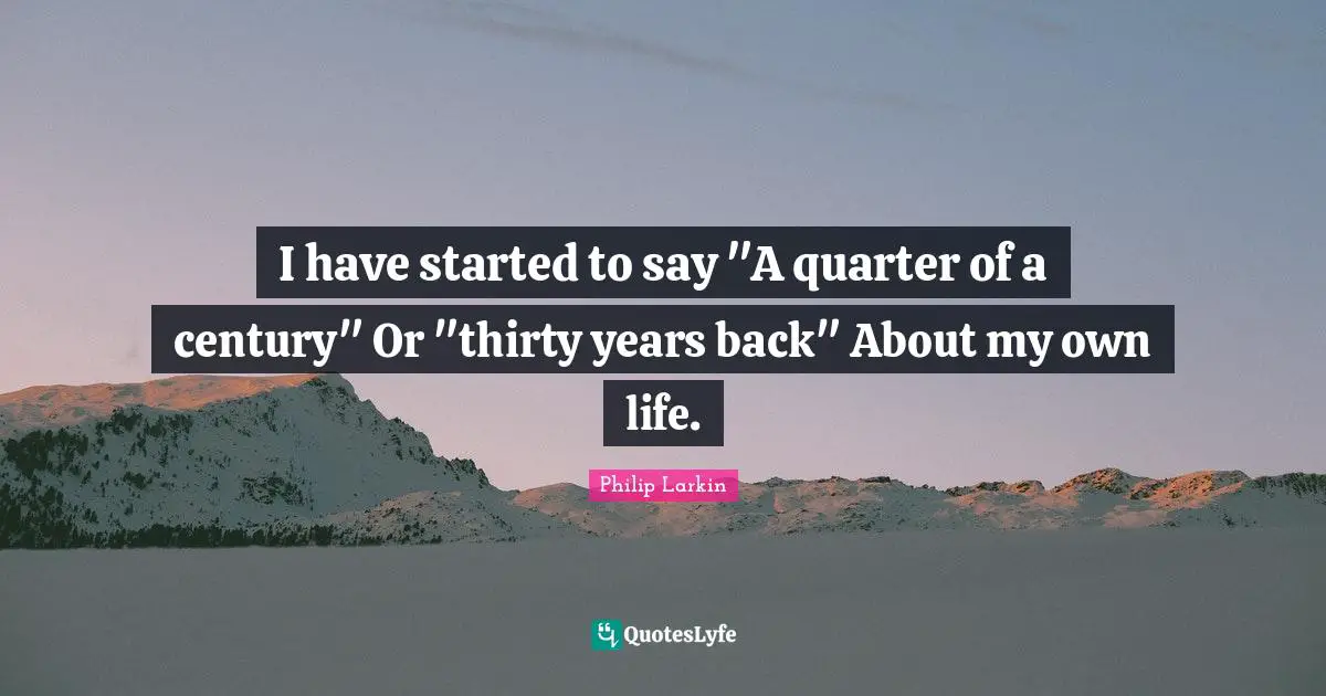 I have started to say "A quarter of a century" Or "thirty years back" About my own life.