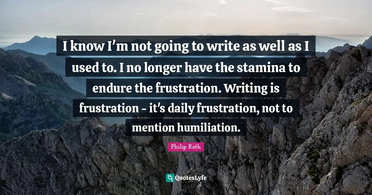 I know I'm not going to write as well as I used to. I no longer have the stamina to endure the frustration. Writing is frustration - it's daily frustration, not to mention humiliation.