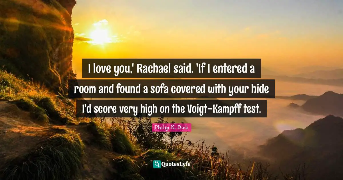I love you,' Rachael said. 'If I entered a room and found a sofa covered with your hide I'd score very high on the Voigt-Kampff test.