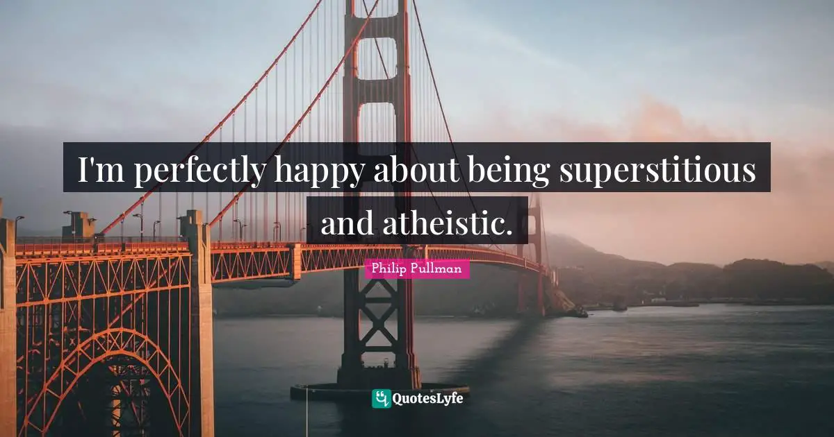 I'm perfectly happy about being superstitious and atheistic.