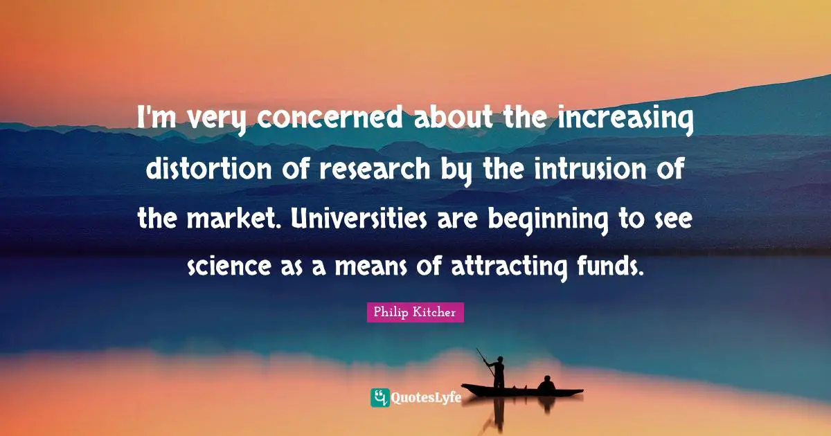 I'm very concerned about the increasing distortion of research by the intrusion of the market. Universities are beginning to see science as a means of attracting funds.