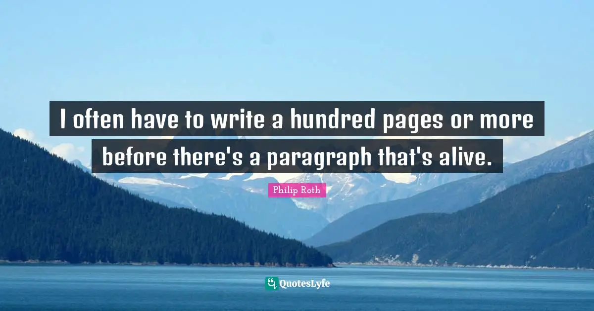 I often have to write a hundred pages or more before there's a paragraph that's alive.