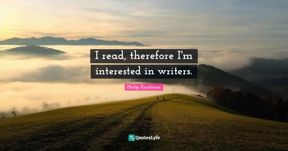 I read, therefore I'm interested in writers.