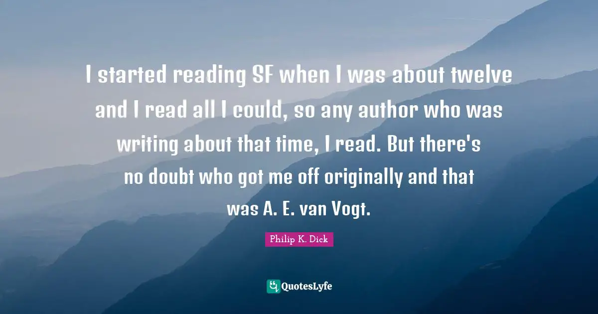 I started reading SF when I was about twelve and I read all I could, so any author who was writing about that time, I read. But there's no doubt who got me off originally and that was A. E. van Vogt.