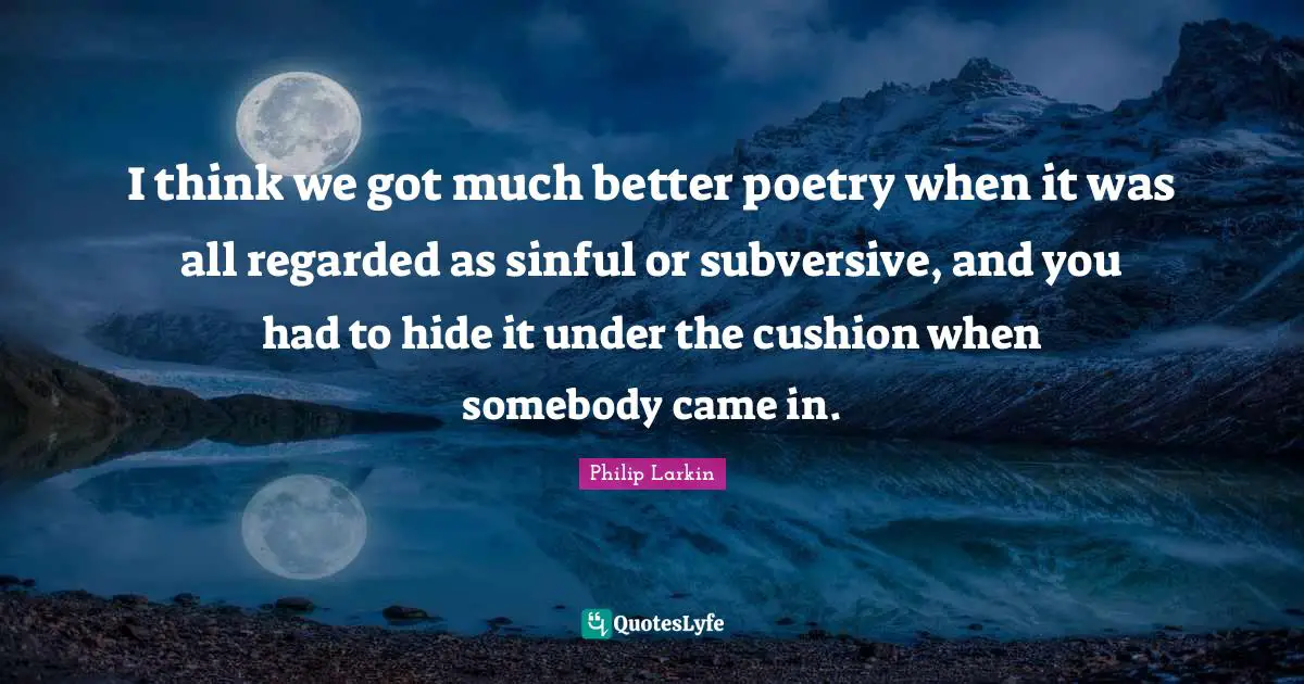 Cushions Quotes: "I think we got much better poetry when it was all regarded as sinful or subversive, and you had to hide it under the cushion when somebody came in."