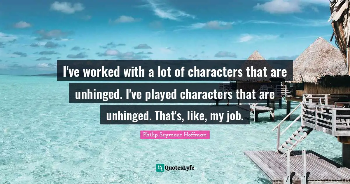 I've worked with a lot of characters that are unhinged. I've played characters that are unhinged. That's, like, my job.