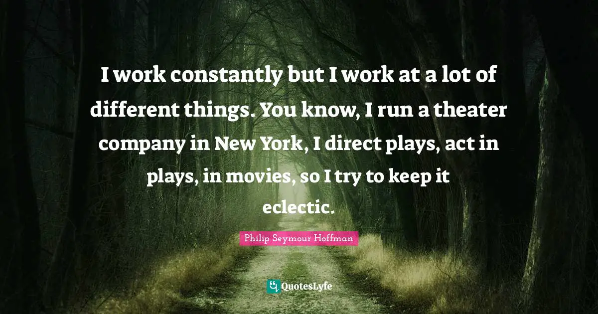 Eclectic Quotes: "I work constantly but I work at a lot of different things. You know, I run a theater company in New York, I direct plays, act in plays, in movies, so I try to keep it eclectic."
