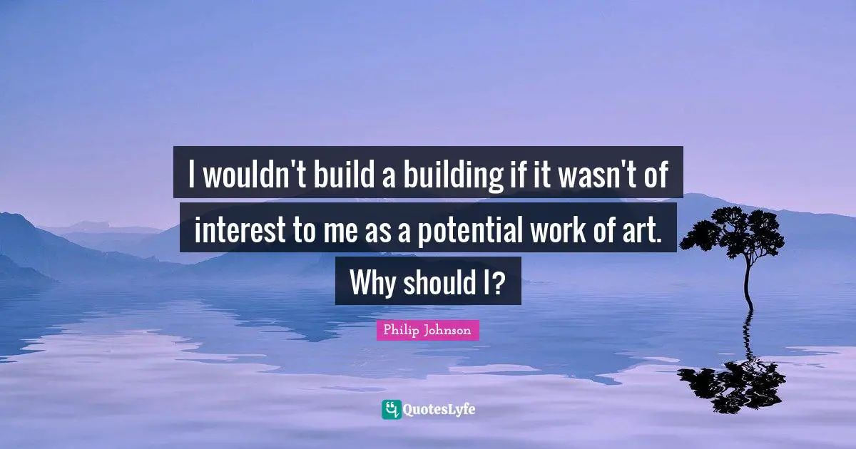 I wouldn't build a building if it wasn't of interest to me as a potential work of art. Why should I?