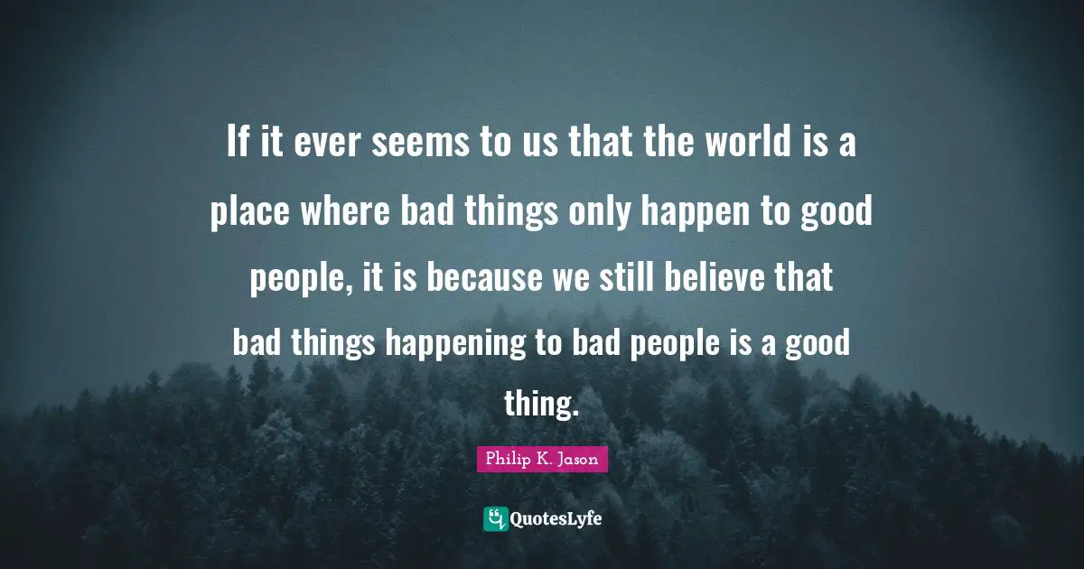 If it ever seems to us that the world is a place where bad things only happen to good people, it is because we still believe that bad things happening to bad people is a good thing.