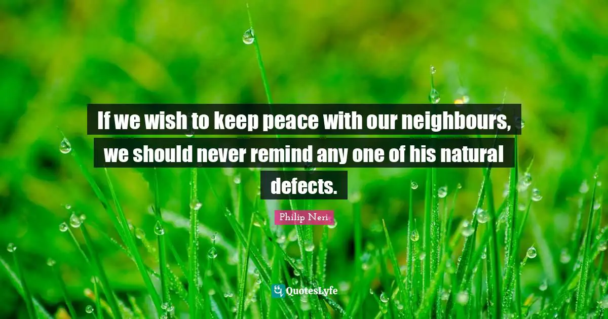 Philip Neri Quotes: "If we wish to keep peace with our neighbours, we should never remind any one of his natural defects."