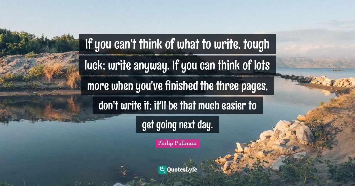 If you can't think of what to write, tough luck; write anyway. If you can think of lots more when you've finished the three pages, don't write it; it'll be that much easier to get going next day.