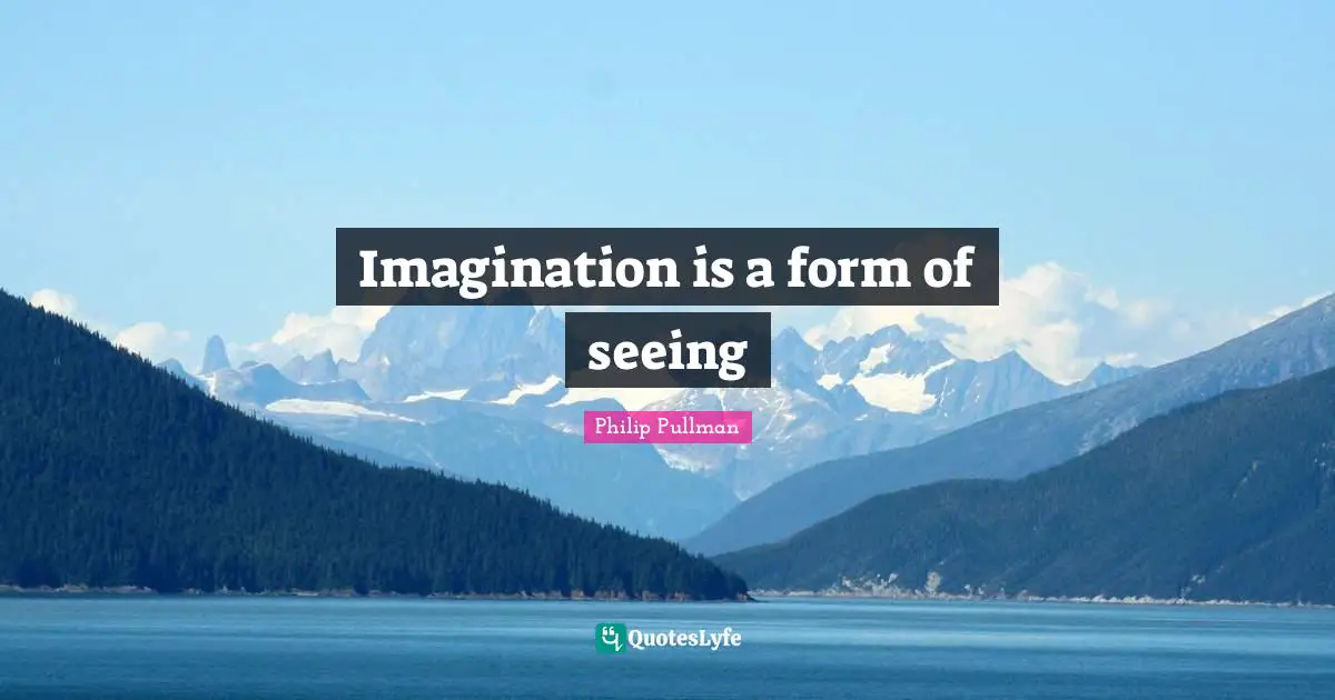 Philip Pullman Quotes: "Imagination is a form of seeing"