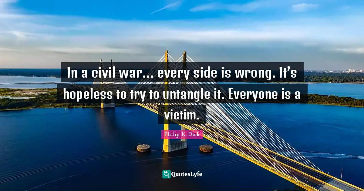 In a civil war… every side is wrong. It’s hopeless to try to untangle it. Everyone is a victim.