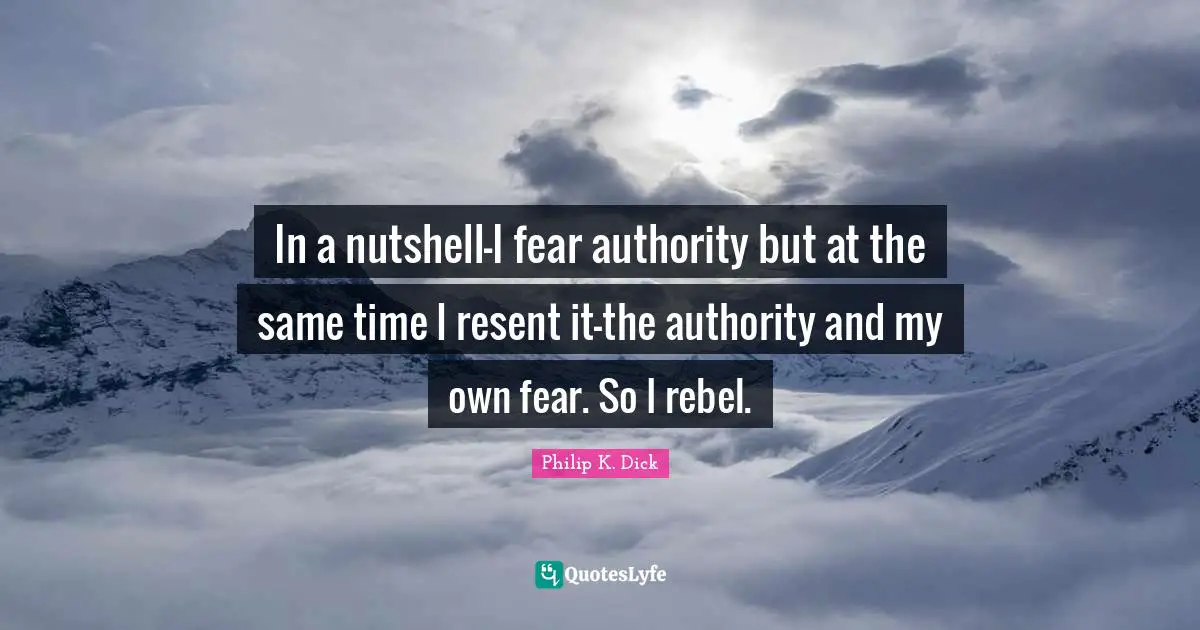 In a nutshell-I fear authority but at the same time I resent it-the authority and my own fear. So I rebel.