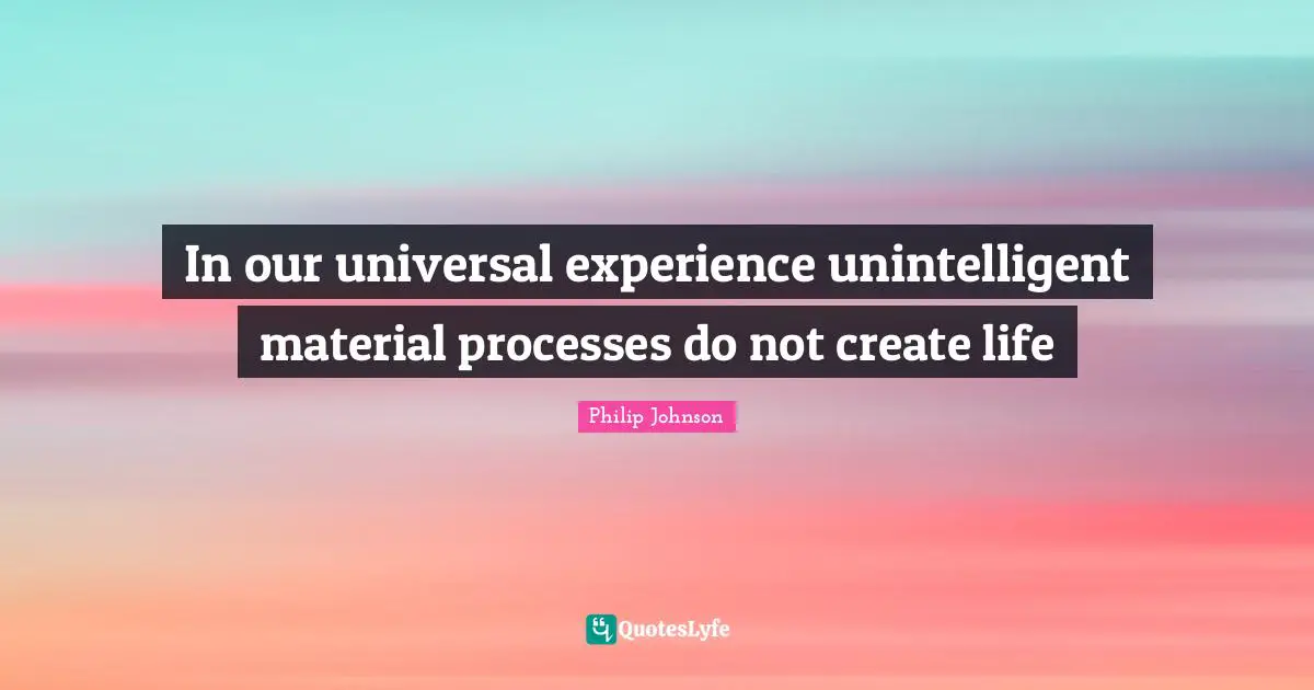 In our universal experience unintelligent material processes do not create life