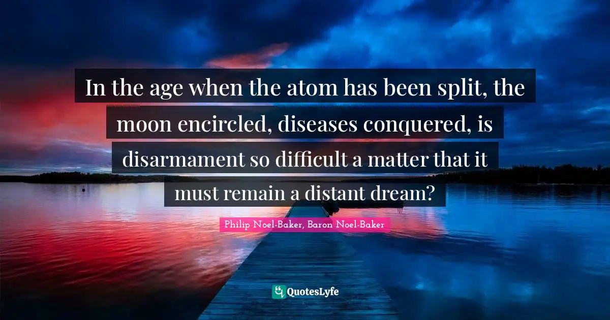 In the age when the atom has been split, the moon encircled, diseases conquered, is disarmament so difficult a matter that it must remain a distant dream?