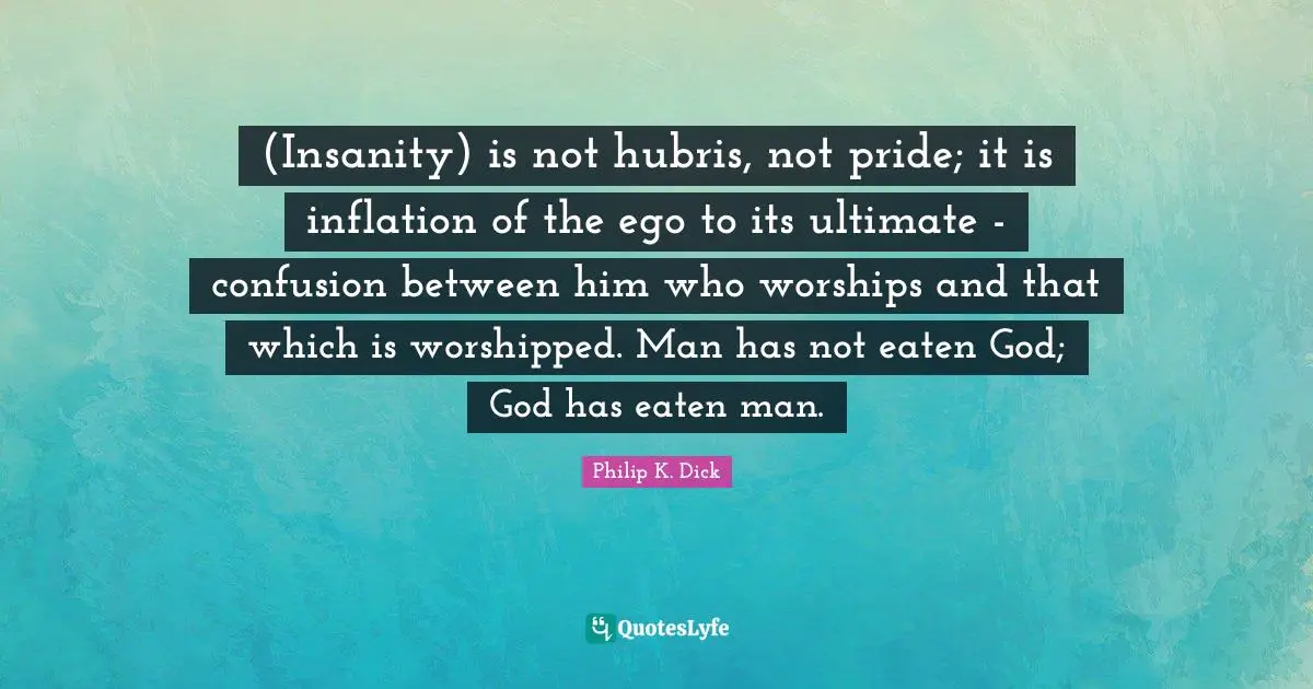 (Insanity) is not hubris, not pride; it is inflation of the ego to its ultimate - confusion between him who worships and that which is worshipped. Man has not eaten God; God has eaten man.