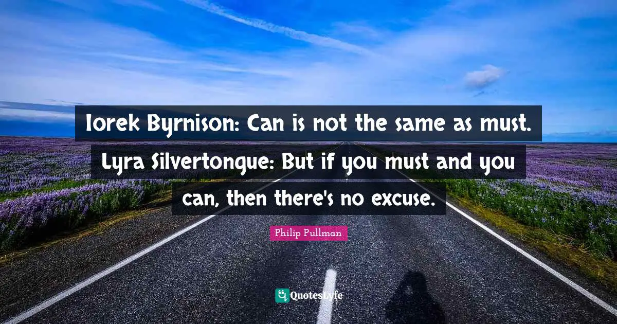 Excuses Quotes: "Iorek Byrnison: Can is not the same as must. Lyra Silvertongue: But if you must and you can, then there's no excuse."