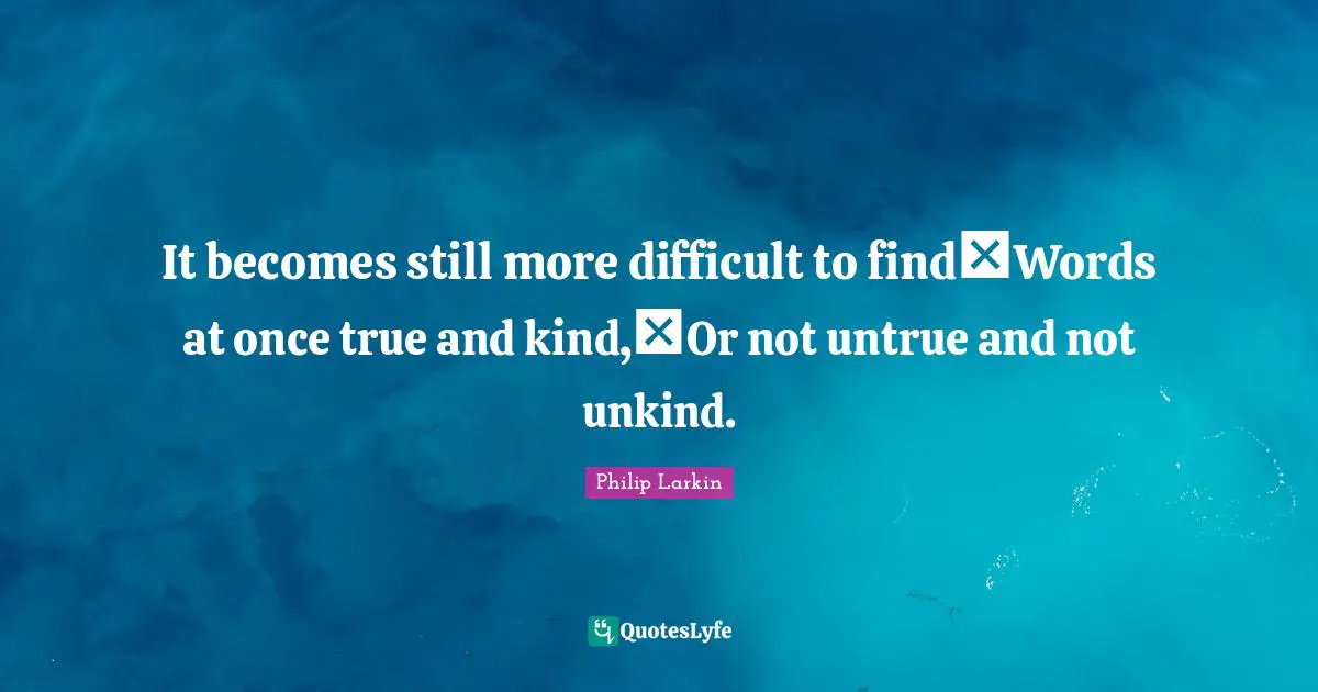 It becomes still more difficult to find Words at once true and kind, Or not untrue and not unkind.