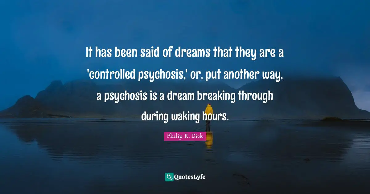 It has been said of dreams that they are a 'controlled psychosis,' or, put another way, a psychosis is a dream breaking through during waking hours.