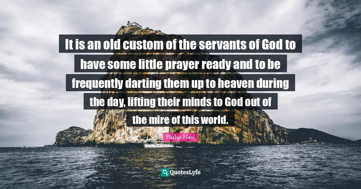Lifting Quotes: "It is an old custom of the servants of God to have some little prayer ready and to be frequently darting them up to heaven during the day, lifting their minds to God out of the mire of this world."