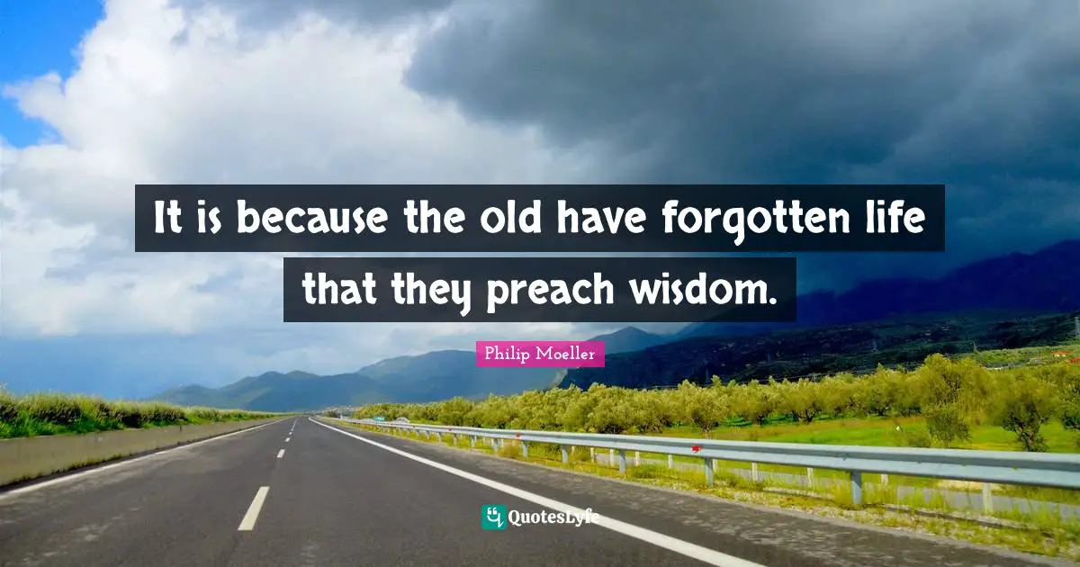 It is because the old have forgotten life that they preach wisdom.