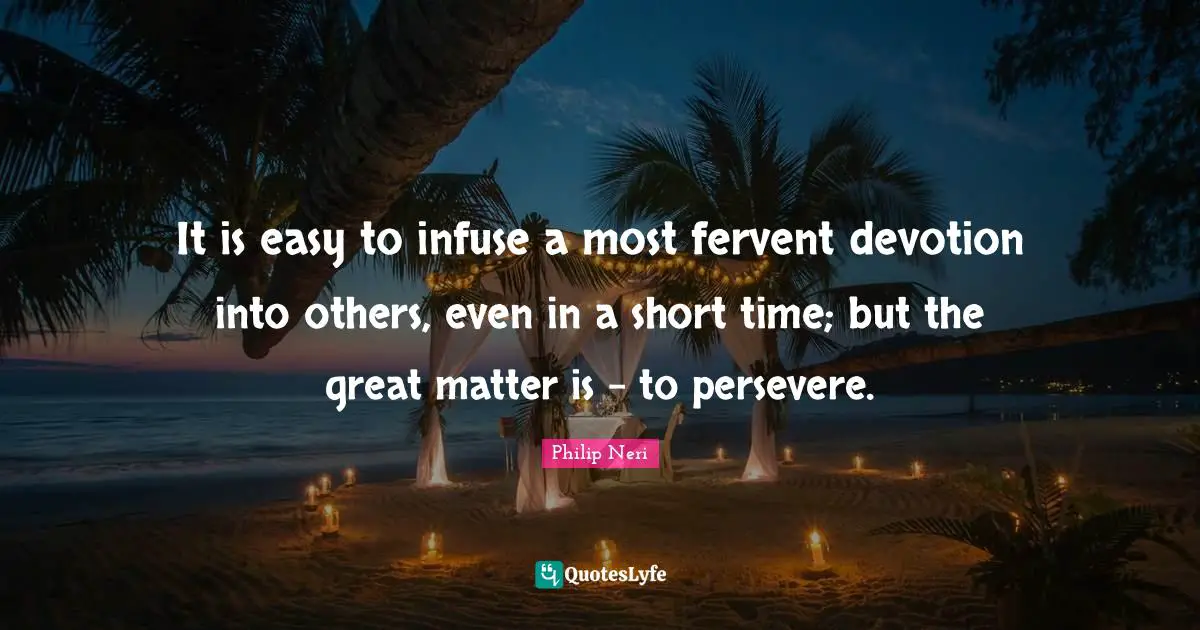 Philip Neri Quotes: "It is easy to infuse a most fervent devotion into others, even in a short time; but the great matter is - to persevere."