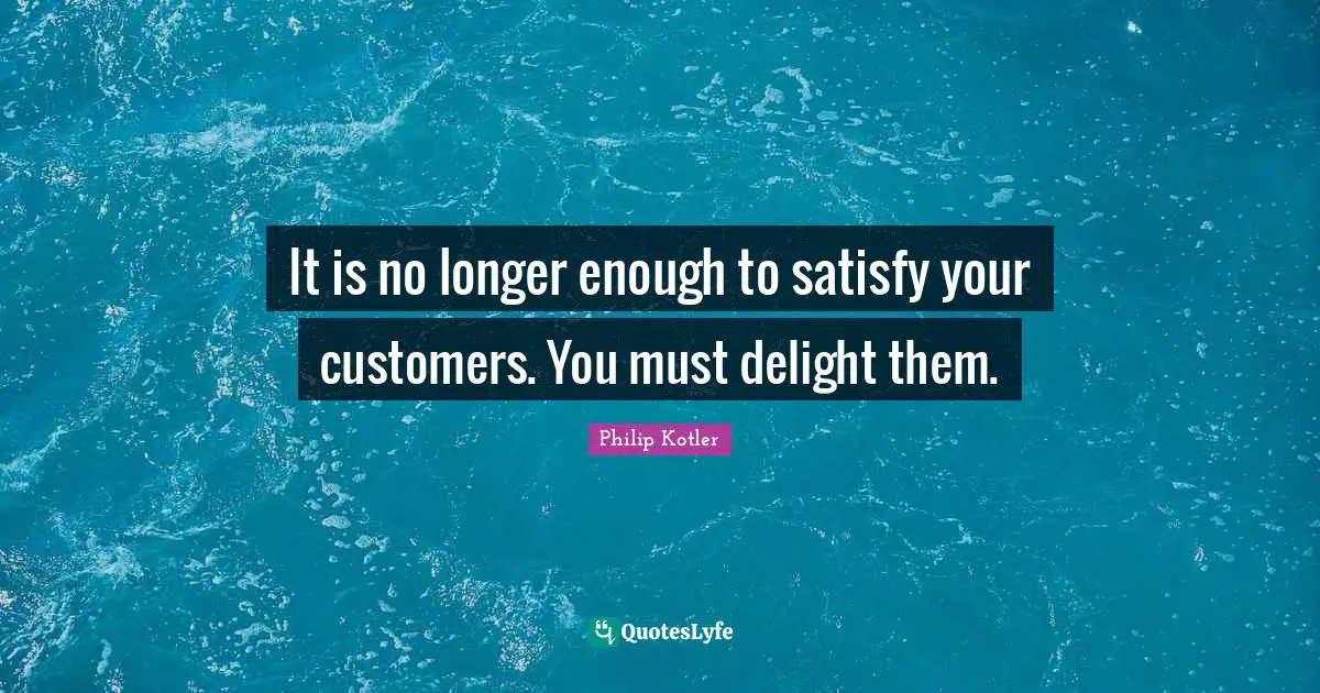 It is no longer enough to satisfy your customers. You must delight them.