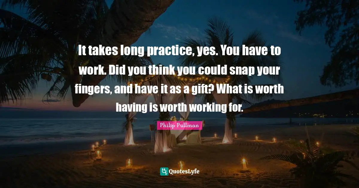 Philip Pullman Quotes: "It takes long practice, yes. You have to work. Did you think you could snap your fingers, and have it as a gift? What is worth having is worth working for."